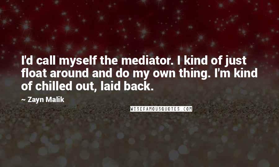 Zayn Malik Quotes: I'd call myself the mediator. I kind of just float around and do my own thing. I'm kind of chilled out, laid back.