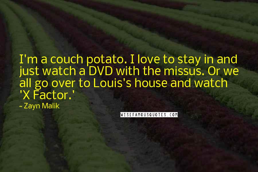 Zayn Malik Quotes: I'm a couch potato. I love to stay in and just watch a DVD with the missus. Or we all go over to Louis's house and watch 'X Factor.'