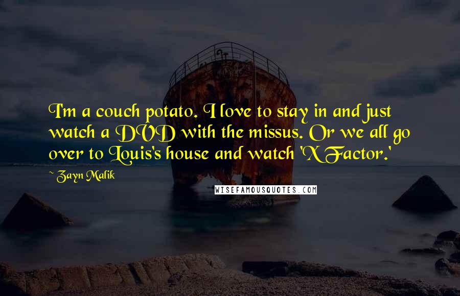 Zayn Malik Quotes: I'm a couch potato. I love to stay in and just watch a DVD with the missus. Or we all go over to Louis's house and watch 'X Factor.'