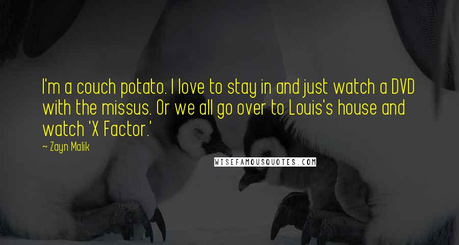 Zayn Malik Quotes: I'm a couch potato. I love to stay in and just watch a DVD with the missus. Or we all go over to Louis's house and watch 'X Factor.'