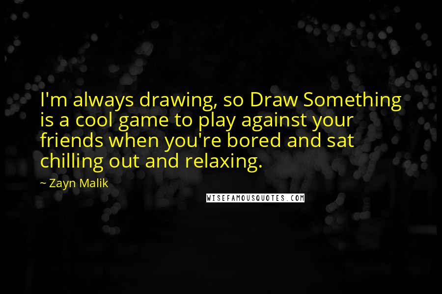 Zayn Malik Quotes: I'm always drawing, so Draw Something is a cool game to play against your friends when you're bored and sat chilling out and relaxing.