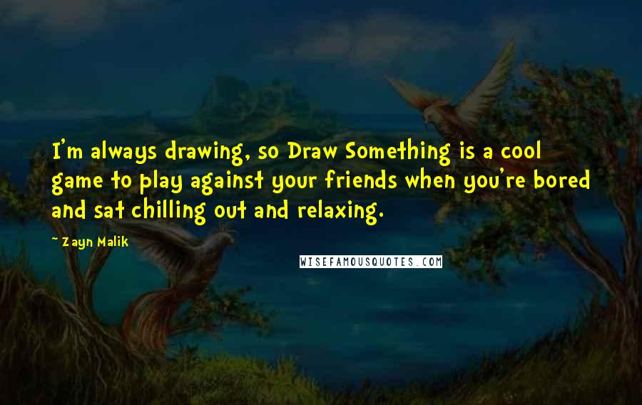Zayn Malik Quotes: I'm always drawing, so Draw Something is a cool game to play against your friends when you're bored and sat chilling out and relaxing.