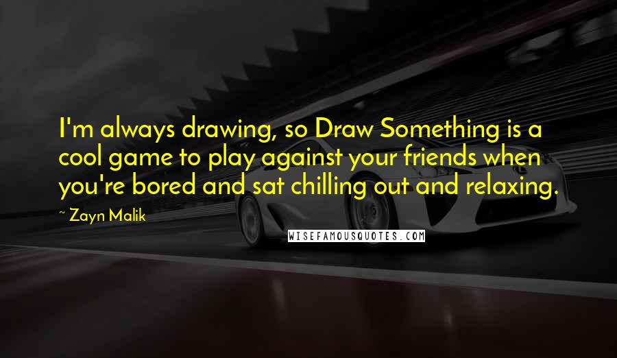Zayn Malik Quotes: I'm always drawing, so Draw Something is a cool game to play against your friends when you're bored and sat chilling out and relaxing.