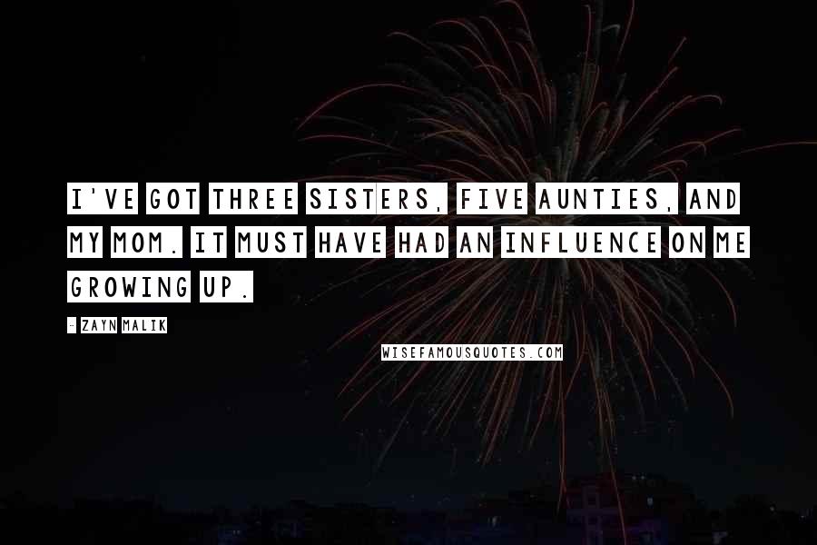 Zayn Malik Quotes: I've got three sisters, five aunties, and my mom. It must have had an influence on me growing up.