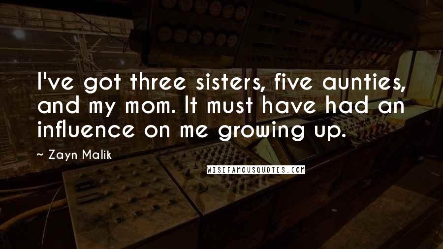 Zayn Malik Quotes: I've got three sisters, five aunties, and my mom. It must have had an influence on me growing up.