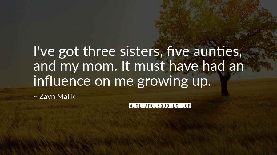 Zayn Malik Quotes: I've got three sisters, five aunties, and my mom. It must have had an influence on me growing up.