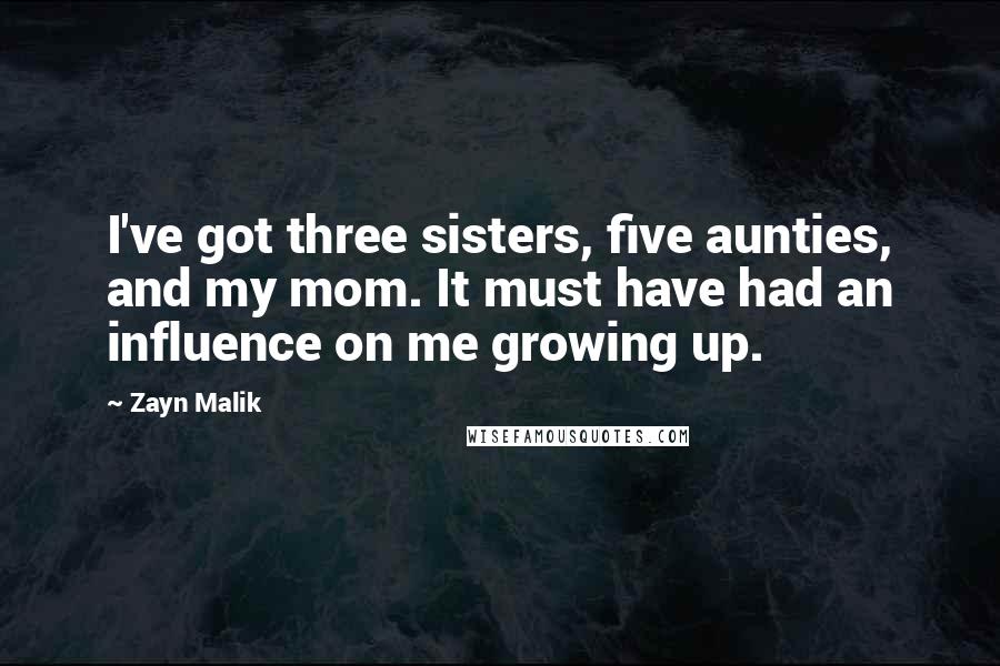 Zayn Malik Quotes: I've got three sisters, five aunties, and my mom. It must have had an influence on me growing up.