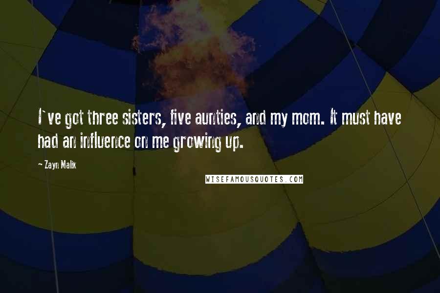 Zayn Malik Quotes: I've got three sisters, five aunties, and my mom. It must have had an influence on me growing up.