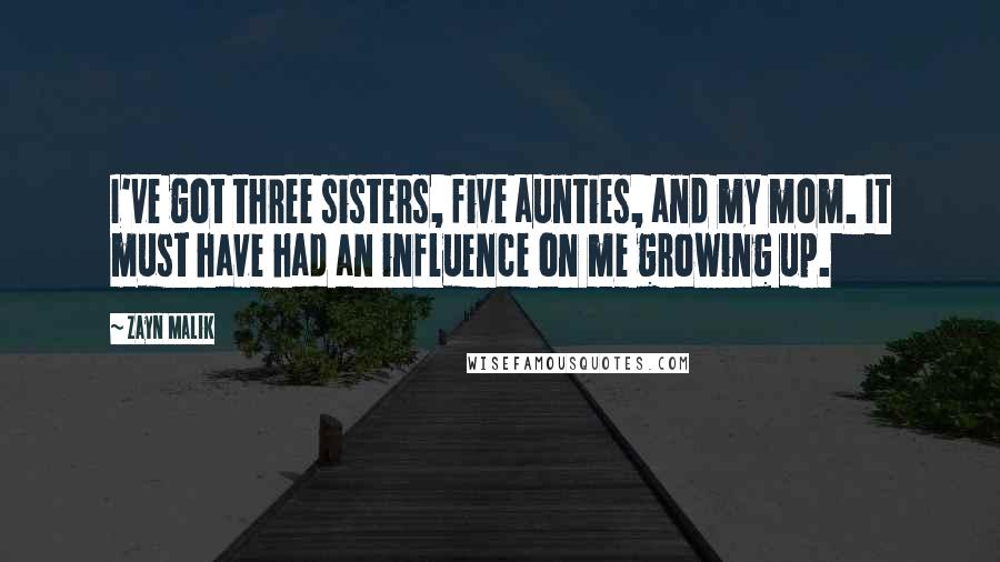 Zayn Malik Quotes: I've got three sisters, five aunties, and my mom. It must have had an influence on me growing up.