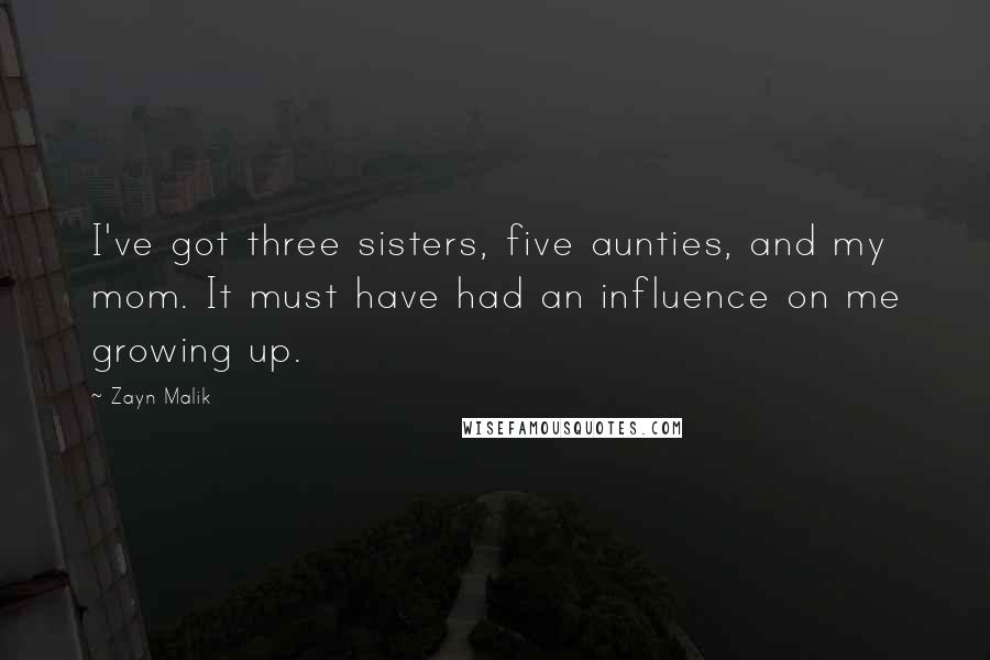 Zayn Malik Quotes: I've got three sisters, five aunties, and my mom. It must have had an influence on me growing up.