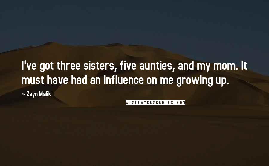 Zayn Malik Quotes: I've got three sisters, five aunties, and my mom. It must have had an influence on me growing up.