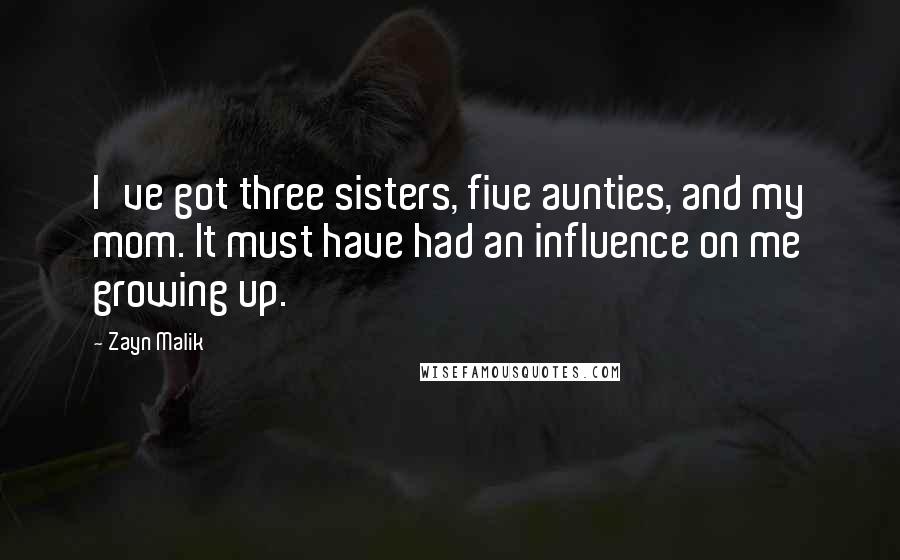 Zayn Malik Quotes: I've got three sisters, five aunties, and my mom. It must have had an influence on me growing up.