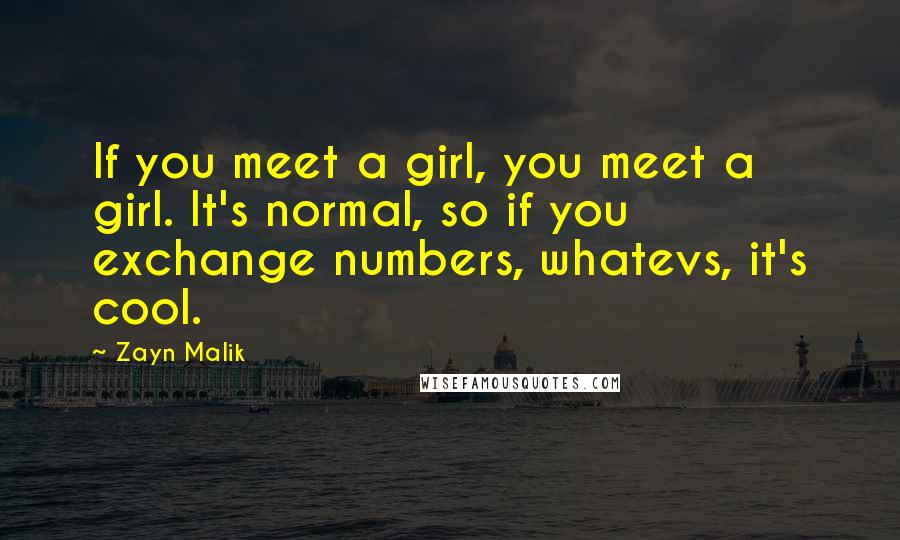 Zayn Malik Quotes: If you meet a girl, you meet a girl. It's normal, so if you exchange numbers, whatevs, it's cool.