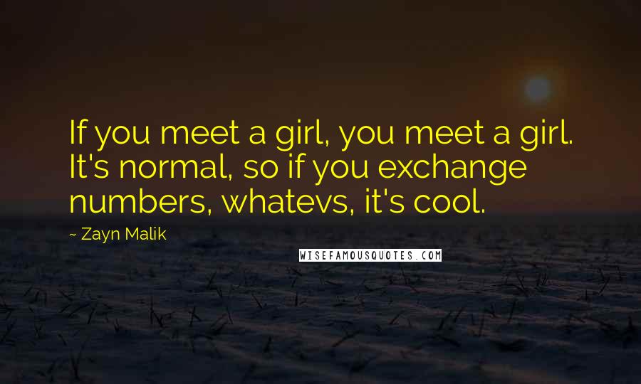 Zayn Malik Quotes: If you meet a girl, you meet a girl. It's normal, so if you exchange numbers, whatevs, it's cool.