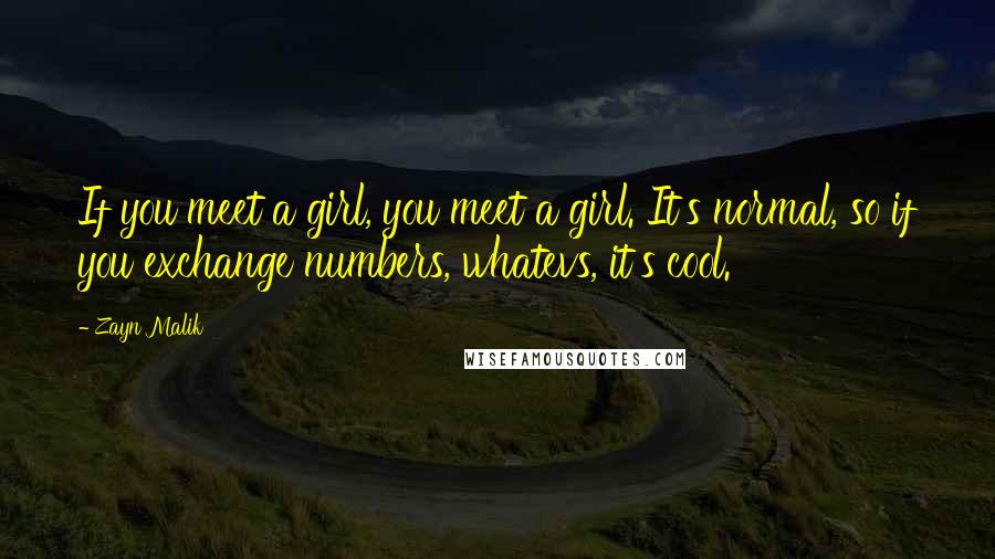 Zayn Malik Quotes: If you meet a girl, you meet a girl. It's normal, so if you exchange numbers, whatevs, it's cool.