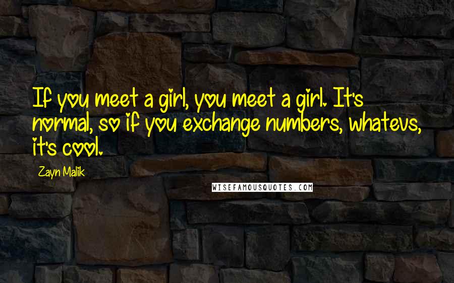 Zayn Malik Quotes: If you meet a girl, you meet a girl. It's normal, so if you exchange numbers, whatevs, it's cool.