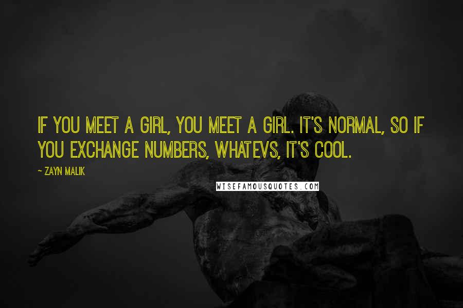 Zayn Malik Quotes: If you meet a girl, you meet a girl. It's normal, so if you exchange numbers, whatevs, it's cool.