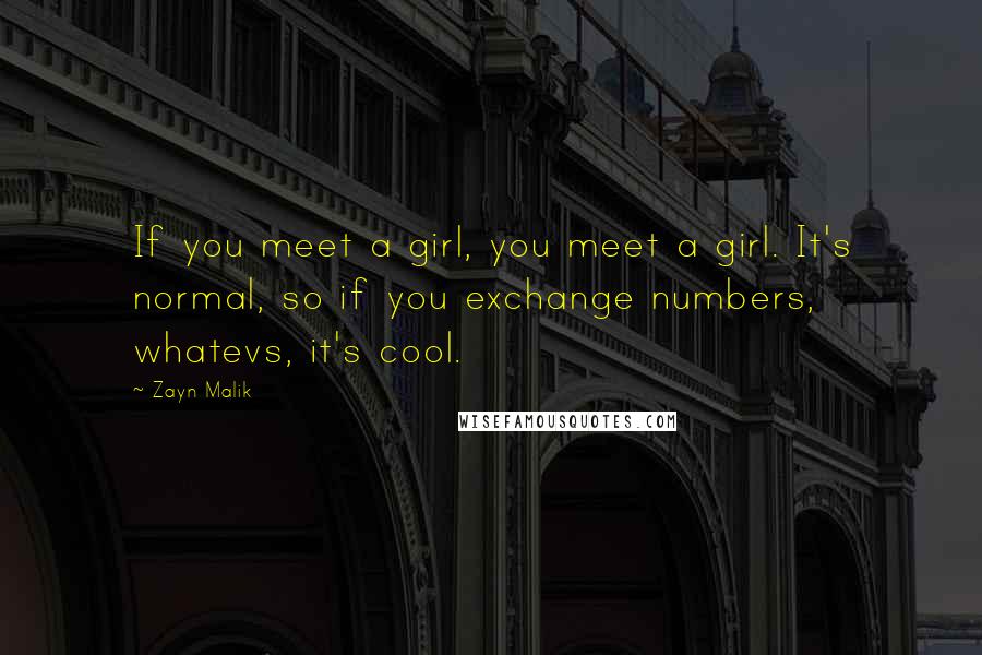 Zayn Malik Quotes: If you meet a girl, you meet a girl. It's normal, so if you exchange numbers, whatevs, it's cool.