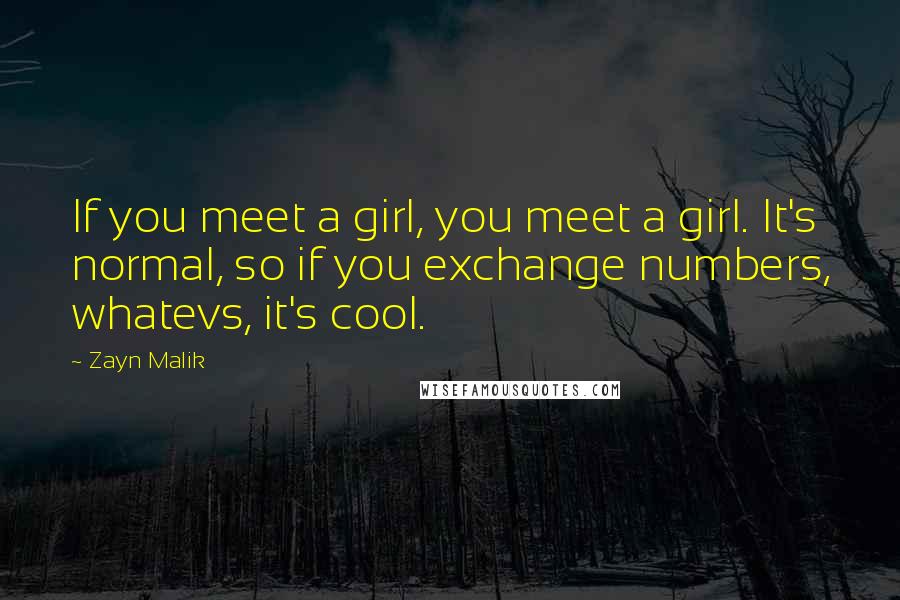 Zayn Malik Quotes: If you meet a girl, you meet a girl. It's normal, so if you exchange numbers, whatevs, it's cool.