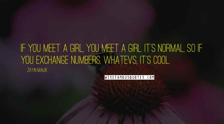 Zayn Malik Quotes: If you meet a girl, you meet a girl. It's normal, so if you exchange numbers, whatevs, it's cool.