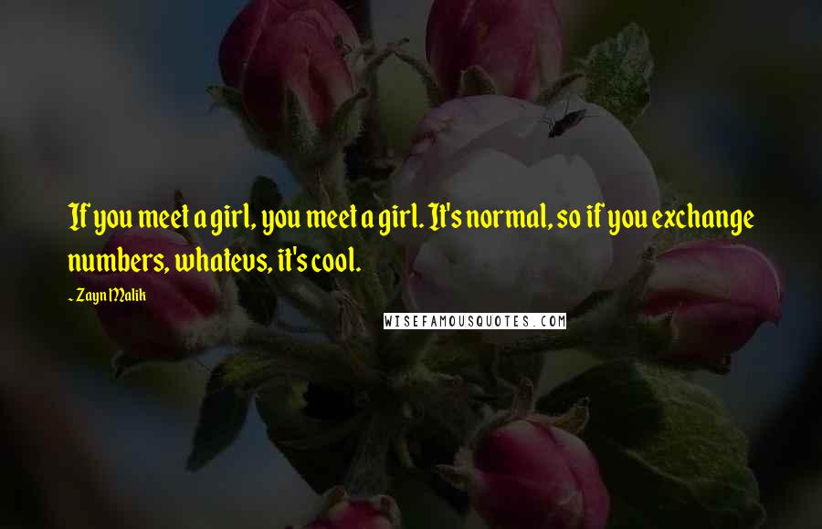 Zayn Malik Quotes: If you meet a girl, you meet a girl. It's normal, so if you exchange numbers, whatevs, it's cool.