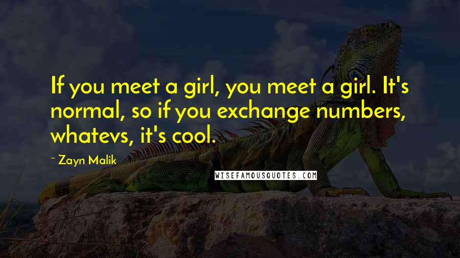 Zayn Malik Quotes: If you meet a girl, you meet a girl. It's normal, so if you exchange numbers, whatevs, it's cool.