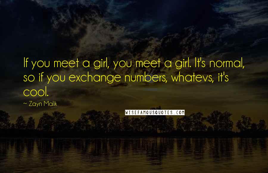 Zayn Malik Quotes: If you meet a girl, you meet a girl. It's normal, so if you exchange numbers, whatevs, it's cool.