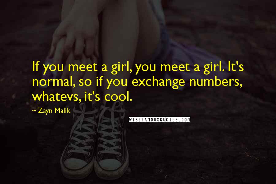 Zayn Malik Quotes: If you meet a girl, you meet a girl. It's normal, so if you exchange numbers, whatevs, it's cool.