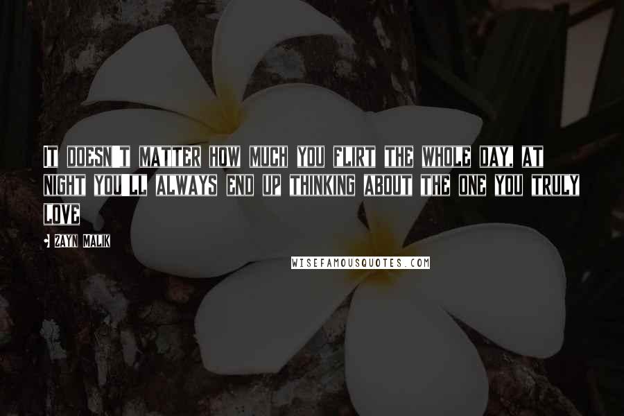 Zayn Malik Quotes: It doesn't matter how much you flirt the whole day, at night you'll always end up thinking about the one you truly love