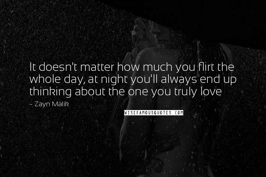 Zayn Malik Quotes: It doesn't matter how much you flirt the whole day, at night you'll always end up thinking about the one you truly love