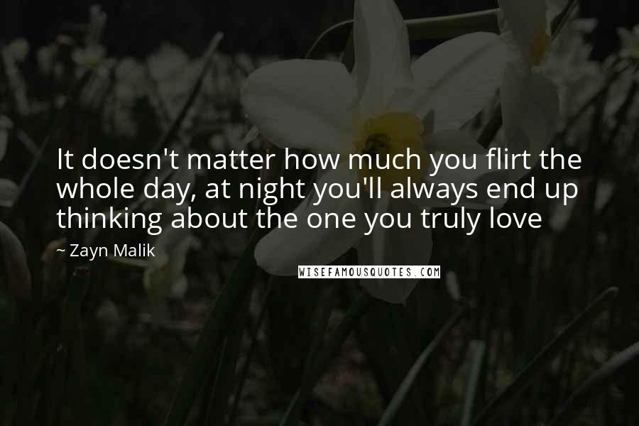 Zayn Malik Quotes: It doesn't matter how much you flirt the whole day, at night you'll always end up thinking about the one you truly love