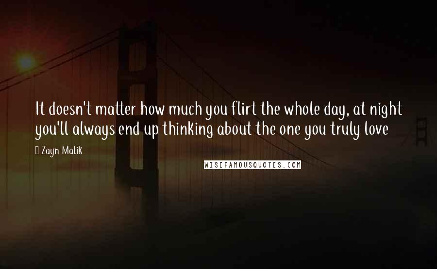 Zayn Malik Quotes: It doesn't matter how much you flirt the whole day, at night you'll always end up thinking about the one you truly love