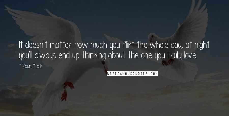 Zayn Malik Quotes: It doesn't matter how much you flirt the whole day, at night you'll always end up thinking about the one you truly love