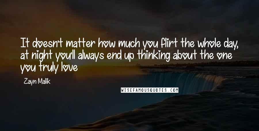 Zayn Malik Quotes: It doesn't matter how much you flirt the whole day, at night you'll always end up thinking about the one you truly love