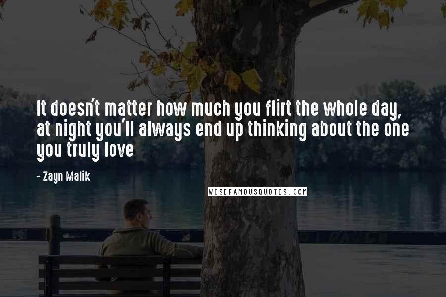 Zayn Malik Quotes: It doesn't matter how much you flirt the whole day, at night you'll always end up thinking about the one you truly love