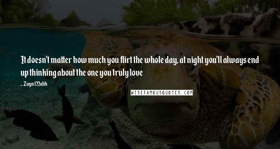 Zayn Malik Quotes: It doesn't matter how much you flirt the whole day, at night you'll always end up thinking about the one you truly love