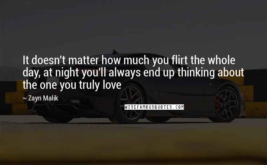 Zayn Malik Quotes: It doesn't matter how much you flirt the whole day, at night you'll always end up thinking about the one you truly love