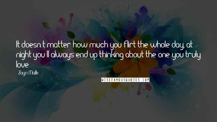 Zayn Malik Quotes: It doesn't matter how much you flirt the whole day, at night you'll always end up thinking about the one you truly love