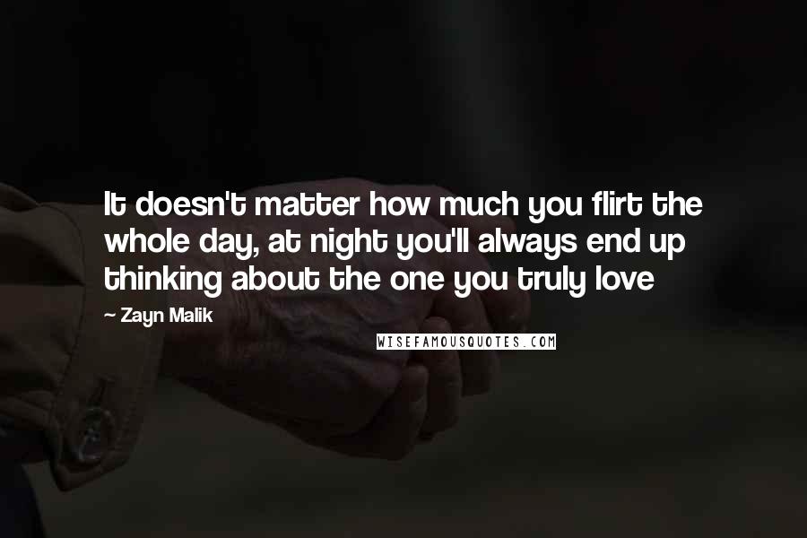 Zayn Malik Quotes: It doesn't matter how much you flirt the whole day, at night you'll always end up thinking about the one you truly love