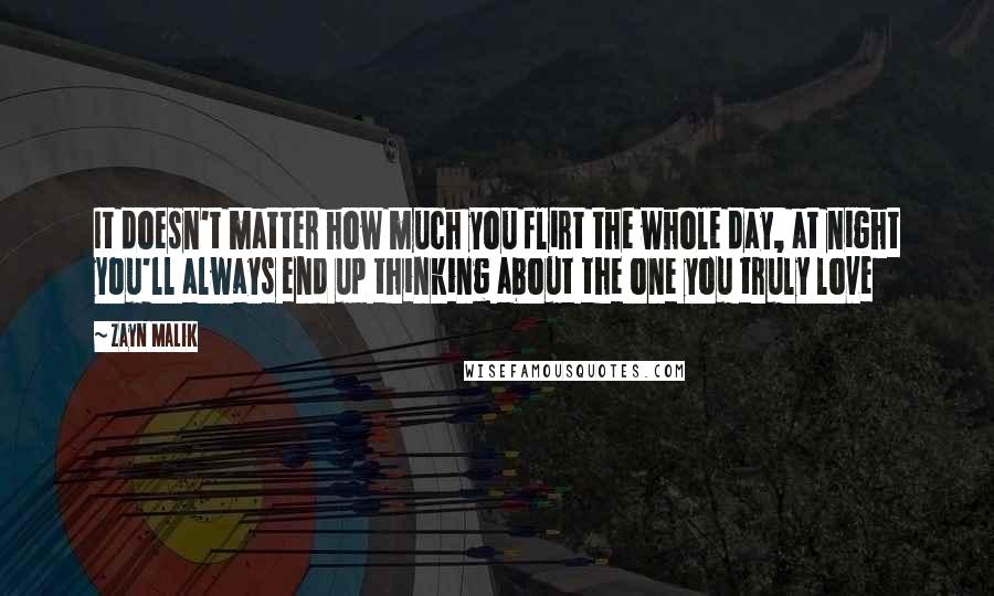 Zayn Malik Quotes: It doesn't matter how much you flirt the whole day, at night you'll always end up thinking about the one you truly love