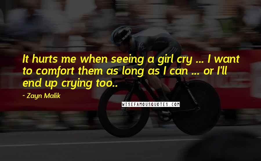 Zayn Malik Quotes: It hurts me when seeing a girl cry ... I want to comfort them as long as I can ... or I'll end up crying too..