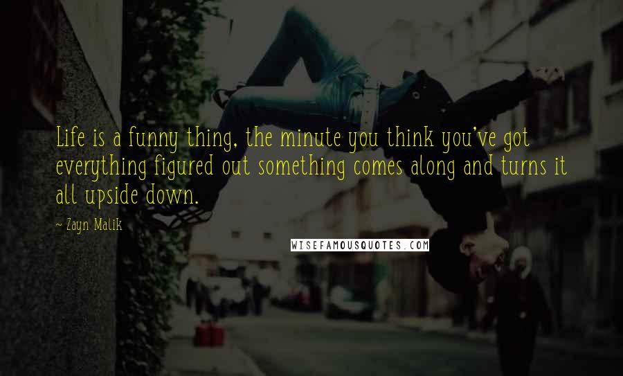 Zayn Malik Quotes: Life is a funny thing, the minute you think you've got everything figured out something comes along and turns it all upside down.