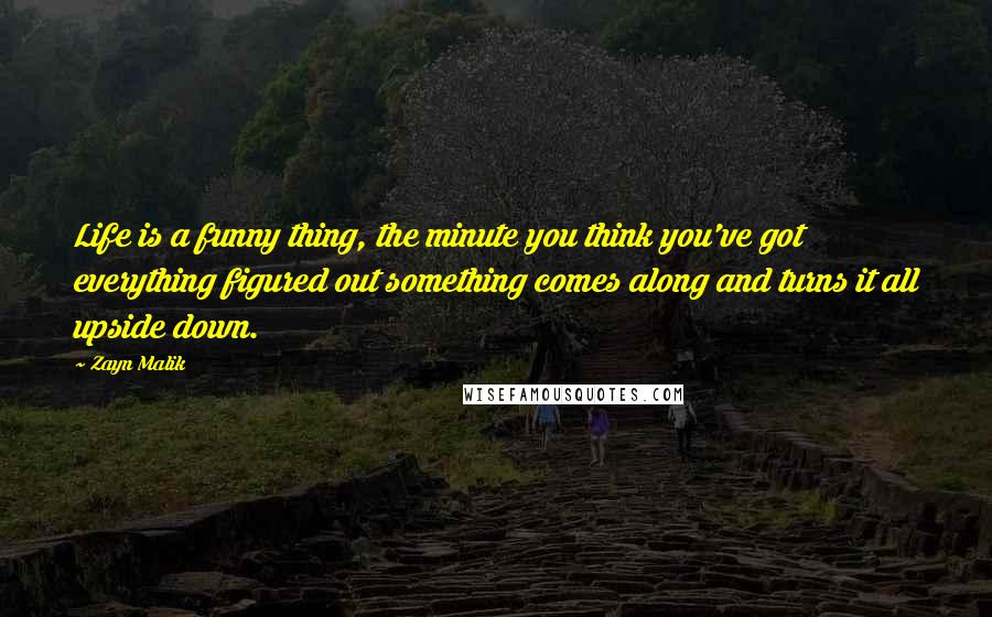 Zayn Malik Quotes: Life is a funny thing, the minute you think you've got everything figured out something comes along and turns it all upside down.