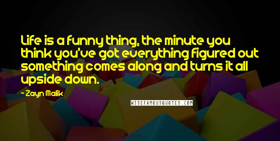 Zayn Malik Quotes: Life is a funny thing, the minute you think you've got everything figured out something comes along and turns it all upside down.