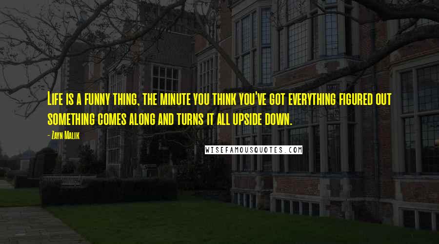 Zayn Malik Quotes: Life is a funny thing, the minute you think you've got everything figured out something comes along and turns it all upside down.