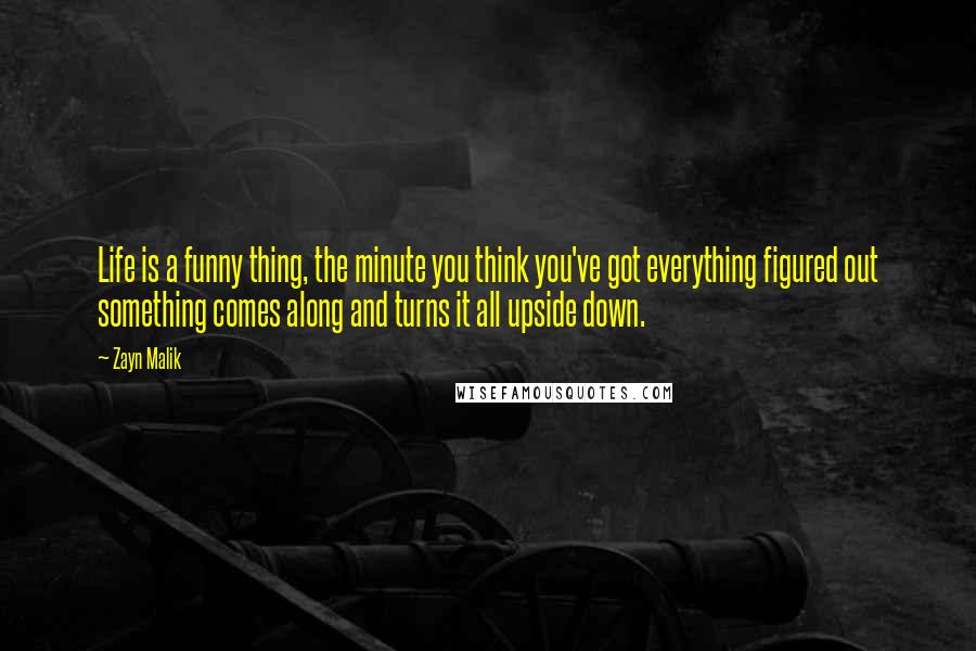 Zayn Malik Quotes: Life is a funny thing, the minute you think you've got everything figured out something comes along and turns it all upside down.