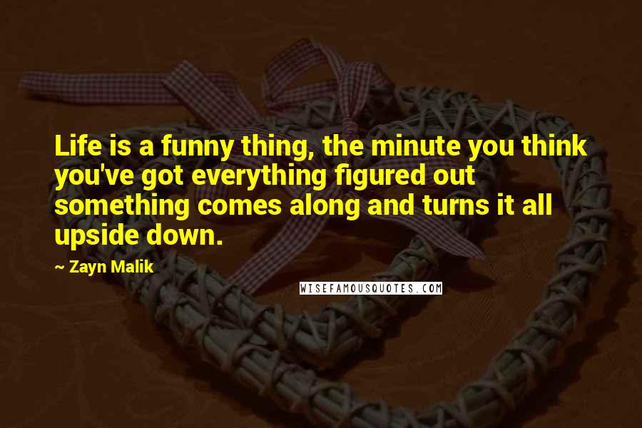Zayn Malik Quotes: Life is a funny thing, the minute you think you've got everything figured out something comes along and turns it all upside down.