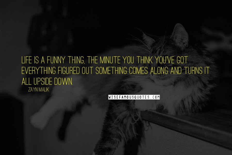 Zayn Malik Quotes: Life is a funny thing, the minute you think you've got everything figured out something comes along and turns it all upside down.