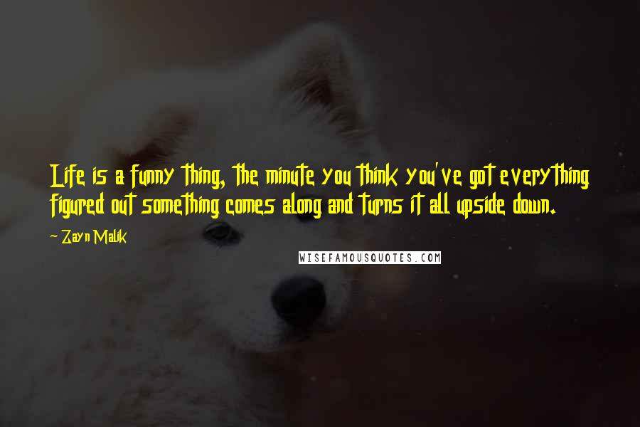 Zayn Malik Quotes: Life is a funny thing, the minute you think you've got everything figured out something comes along and turns it all upside down.
