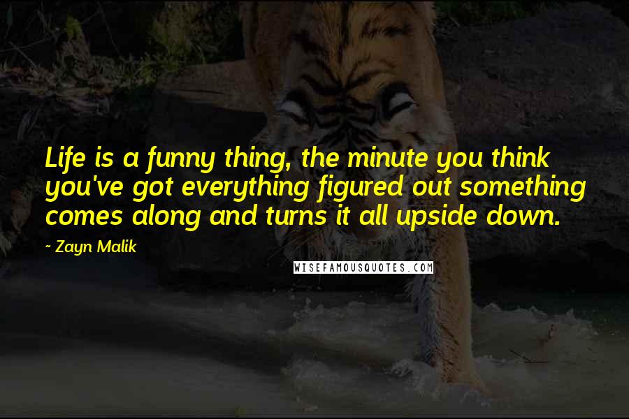 Zayn Malik Quotes: Life is a funny thing, the minute you think you've got everything figured out something comes along and turns it all upside down.